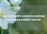 注册送金币的棋牌平台如何在合法合规的前提下享受注册送金币的棋牌平台的乐趣？