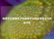 棋牌平台需要多少钱棋牌平台的运营成本与收益分析
