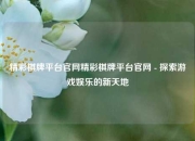 精彩棋牌平台官网精彩棋牌平台官网 - 探索游戏娱乐的新天地