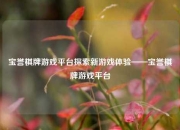 宝誉棋牌游戏平台探索新游戏体验——宝誉棋牌游戏平台