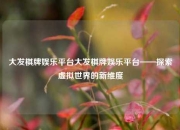大发棋牌娱乐平台大发棋牌娱乐平台——探索虚拟世界的新维度
