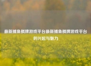 最新捕鱼棋牌游戏平台最新捕鱼棋牌游戏平台的兴起与魅力
