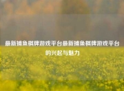 最新捕鱼棋牌游戏平台最新捕鱼棋牌游戏平台的兴起与魅力