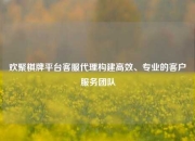 欢聚棋牌平台客服代理构建高效、专业的客户服务团队