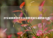 欢乐城棋牌游戏平台探索游戏乐趣的新天地