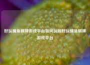 好玩捕鱼棋牌游戏平台如何玩转好玩捕鱼棋牌游戏平台