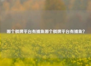 哪个棋牌平台有捕鱼哪个棋牌平台有捕鱼？