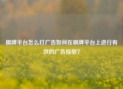棋牌平台怎么打广告如何在棋牌平台上进行有效的广告投放？