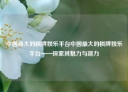 中国最大的棋牌娱乐平台中国最大的棋牌娱乐平台——探索其魅力与潜力