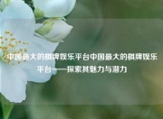 中国最大的棋牌娱乐平台中国最大的棋牌娱乐平台——探索其魅力与潜力