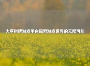 大亨棋牌游戏平台探索游戏世界的无限可能