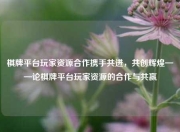 棋牌平台玩家资源合作携手共进，共创辉煌——论棋牌平台玩家资源的合作与共赢