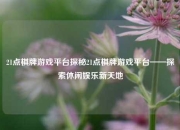 21点棋牌游戏平台探秘21点棋牌游戏平台——探索休闲娱乐新天地