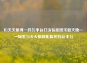 和天天棋牌一样的平台打造智能娱乐新天地——探索与天天棋牌相似的创新平台