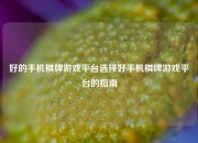 好的手机棋牌游戏平台选择好手机棋牌游戏平台的指南