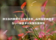 拼五张的棋牌平台智享未来，玩转智慧棋牌平台——探索多元化娱乐新体验