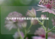 万人棋牌平台探索虚拟娱乐的无限可能