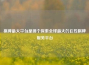 棋牌最大平台是哪个探索全球最大的在线棋牌服务平台