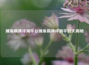 捕鱼棋牌评测平台捕鱼棋牌评测平台大揭秘