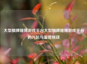 大型棋牌赌博游戏平台大型棋牌赌博游戏平台的兴起与监管挑战