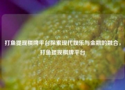 打鱼提现棋牌平台探索现代娱乐与金融的融合，打鱼提现棋牌平台
