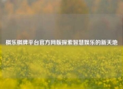 棋乐棋牌平台官方网版探索智慧娱乐的新天地