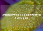 湖南最新棋牌游戏平台湖南最新棋牌游戏平台介绍与玩法详解
