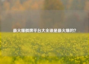 最火爆棋牌平台大全谁是最火爆的？