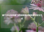 哪个平台有直播干瞪眼棋牌的探索新兴娱乐方式