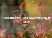 开网络棋牌游戏平台探索新兴游戏市场的潜力与机遇