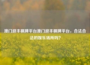 澳门迎丰棋牌平台澳门迎丰棋牌平台，合法合法的娱乐场所吗？