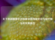 天下休闲棋牌平台探索中国传统文化与现代娱乐的完美融合