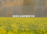 篮球比分加时赛算不算
