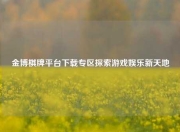 金博棋牌平台下载专区探索游戏娱乐新天地