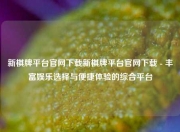 新棋牌平台官网下载新棋牌平台官网下载 - 丰富娱乐选择与便捷体验的综合平台