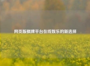 网页版棋牌平台在线娱乐的新选择