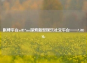 棋牌平台as83*me探索新型娱乐社交平台——AS83Me
