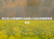 可以充50元的棋牌平台探索50元起玩的棋牌游戏世界