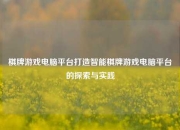 棋牌游戏电脑平台打造智能棋牌游戏电脑平台的探索与实践