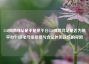 258棋牌网站是不是黑平台258棋牌网站是否为黑平台？探秘网络赌博与合法休闲娱乐的界限