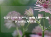 54棋牌平台探索54棋牌平台的神秘世界——揭秘其独特的魅力与玩法