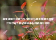 苹果棋牌手游赚钱平台如何在苹果棋牌手游中获取收益？揭秘赚钱平台的真相与策略