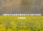 73棋牌老平台探索中国传统文化与现代科技的完美融合