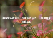 棋牌捕鱼直播平台探索新奇玩法——棋牌捕鱼直播平台