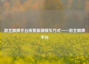 游艺棋牌平台探索新潮娱乐方式——游艺棋牌平台