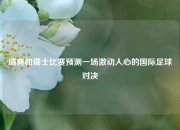 瑞典和瑞士比赛预测一场激动人心的国际足球对决