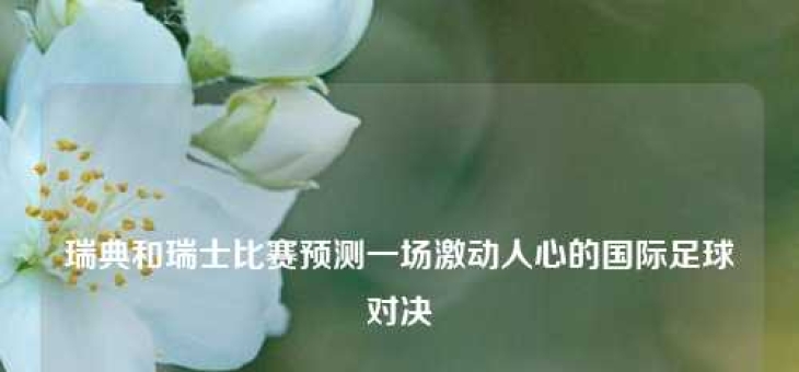 瑞典和瑞士比赛预测一场激动人心的国际足球对决