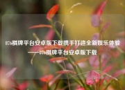 876棋牌平台安卓版下载携手打造全新娱乐体验——876棋牌平台安卓版下载