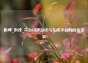 棋牌_游戏_平台棋牌游戏与在线平台的融合发展