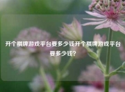 开个棋牌游戏平台要多少钱开个棋牌游戏平台要多少钱？